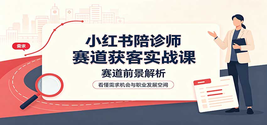 小红书陪诊师赛道获客实战课：赛道前景解析，账号运营，业务流程风控-源创文化