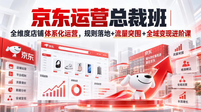 京东运营总裁班|全维度店铺体系化运营,规则落地+流量突围+全域变现进阶课-源创文化