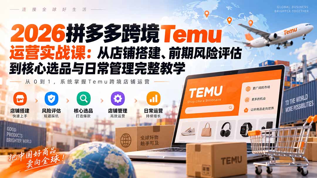 2026拼多多跨境Temu运营实战课：从店铺搭建、前期风险评估到核心选品与日常管理完整教学-源创文化