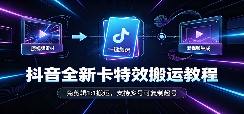 抖音全新卡特效搬运教程：免剪辑1:1搬运，支持多号可复制起号-源创文化