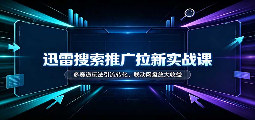 迅雷搜索推广拉新实战课：多赛道玩法引流转化，联动网盘放大收益-源创文化