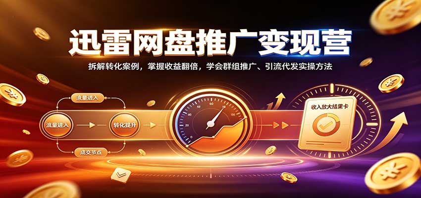 迅雷网盘推广变现营：拆解转化案例，掌握收益翻倍，学会群组推广、引流代发实操方法-源创文化