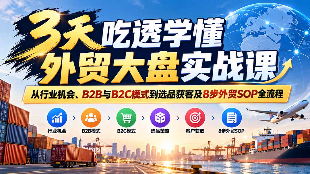 3天吃透学懂外贸大盘实战课:从行业机会、B2B与B2C模式到选品获客及8步外贸SOP全流程-源创文化