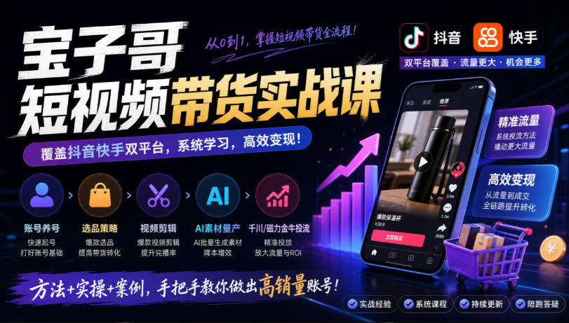 宝子哥短视频带货实战课,覆盖抖音快手双平台,账号养号、选品、剪辑,到AI素材量产、千川磁力金牛投流等(26年9月更新)-源创文化