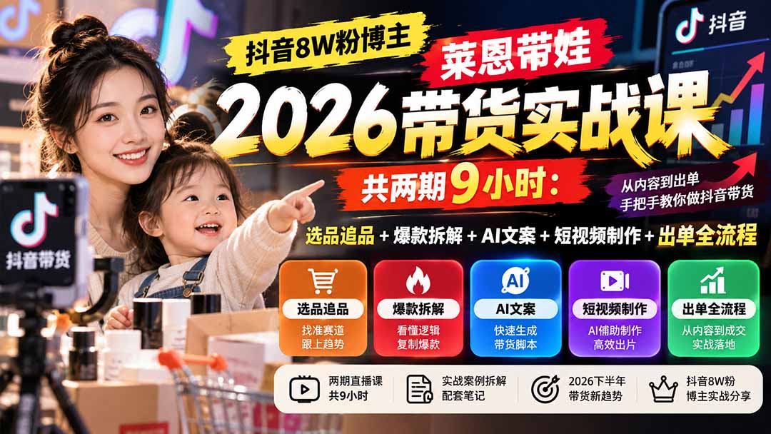 【无水印】抖音8W粉博主莱恩带娃2026带货实战课-共两期9小时:选品追品+爆款拆解+AI文案+短视频制作+出单全流程-源创文化