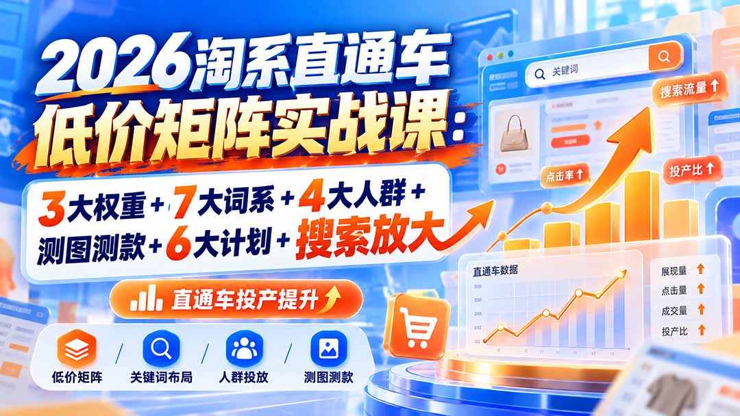2026淘系直通车低价矩阵实战课:3大权重+7大词系+4大人群+测图测款+6大计划+搜索放大-源创文化