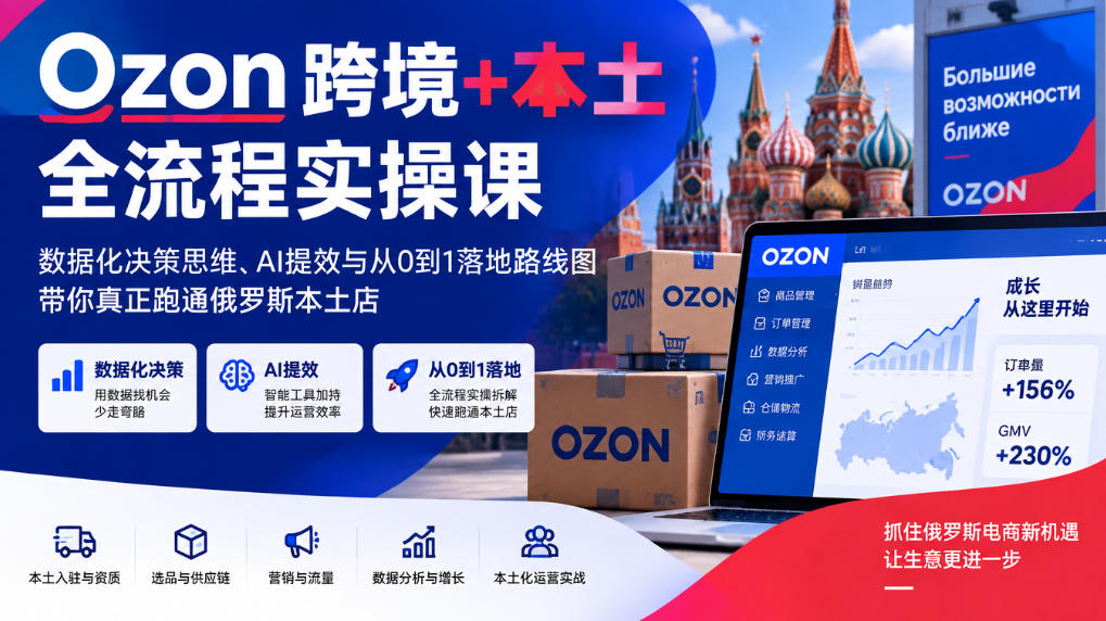 Ozon跨境+本土全流程实操课,数据化决策思维、AI提效与从0到1落地路线图,带你真正跑通俄罗斯本土店-源创文化