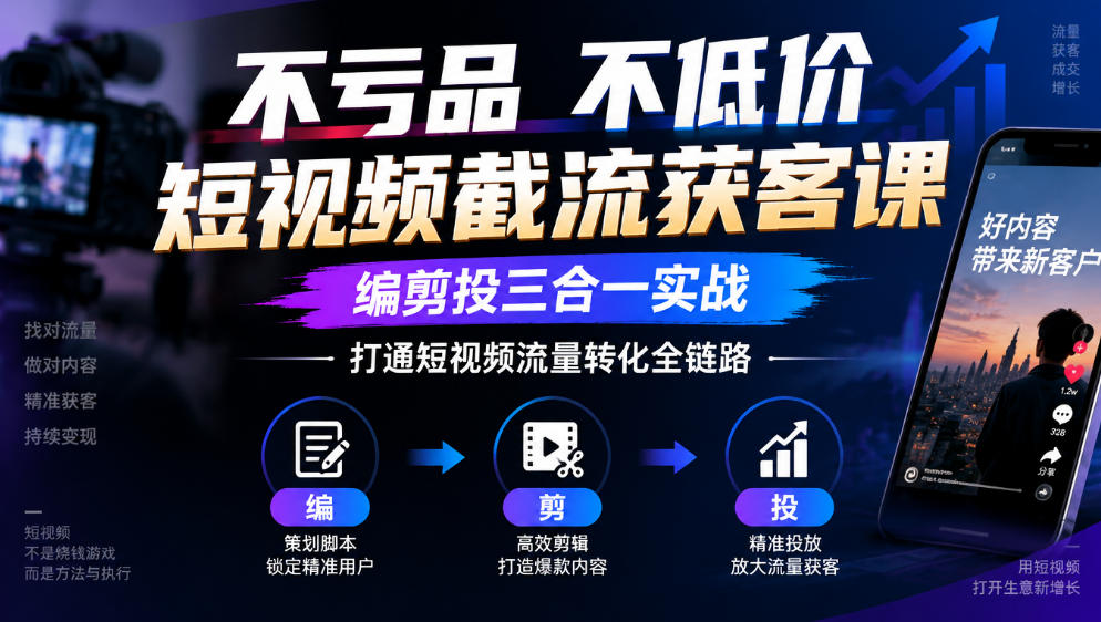 不亏品不低价短视频截流获客课,编剪投三合一实战,打通短视频流量转化全链路-源创文化