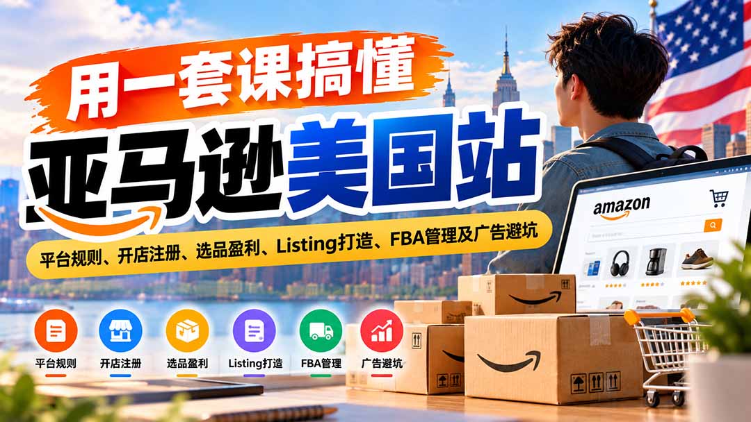 用一套课搞懂亚马逊美国站:平台规则、开店注册、选品盈利、Listing打造、FBA管理及广告避坑-源创文化