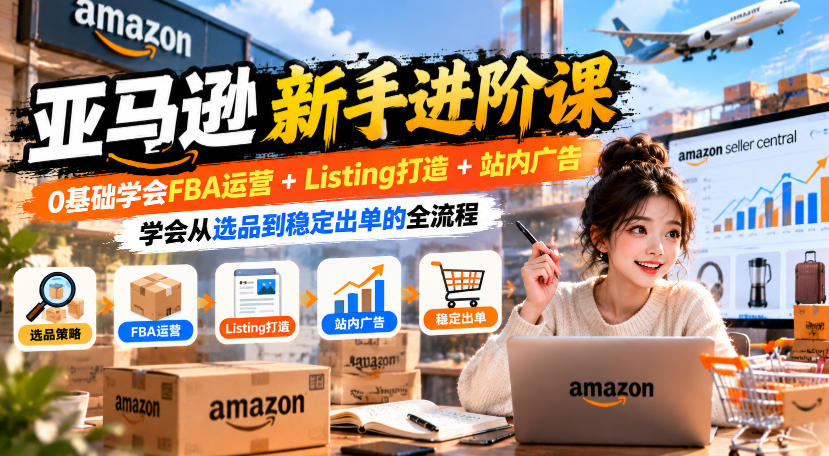 亚马逊新手进阶课,0基础学会FBA运营+Listing打造+站内广告,学会从选品到稳定出单的全流程-源创文化