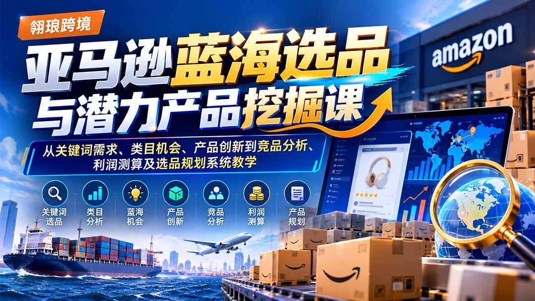 亚马逊蓝海选品与潜力产品挖掘课:从关键词需求、类目机会、产品创新到竞品分析、利润测算及选品规划系统教学-源创文化