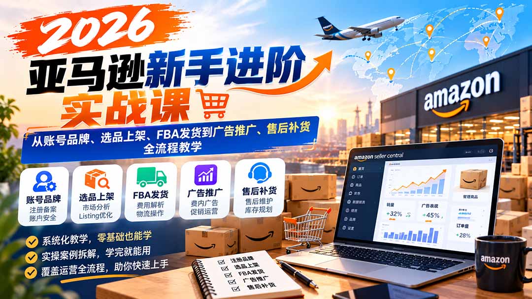 2026亚马逊新手进阶实战课:从账号品牌、选品上架、FBA发货到广告推广、售后补货全流程教学-源创文化