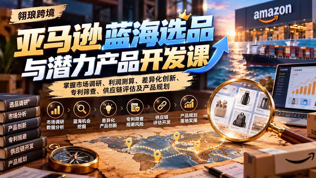亚马逊蓝海选品与潜力产品开发课:掌握市场调研、利润测算、差异化创新、专利筛查、供应链评估及产品规划-源创文化