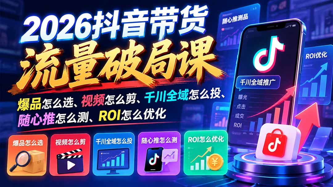 2026抖音带货流量破局课:爆品怎么选、视频怎么剪、千川全域怎么投、随心推怎么测、ROI怎么优化-源创文化