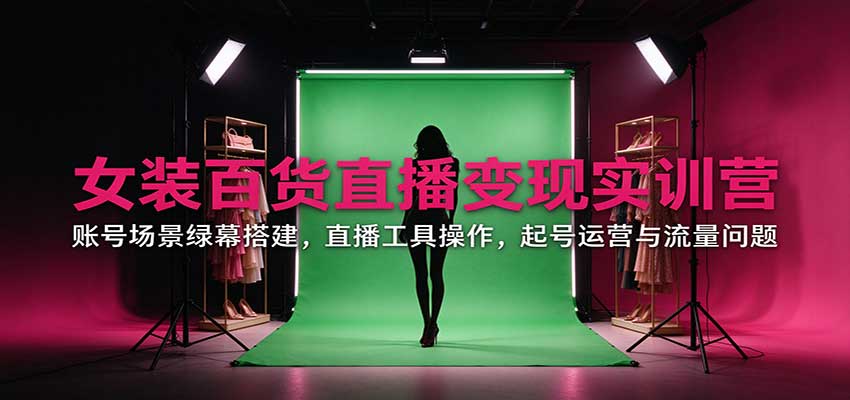 女装百货直播变现实训营:账号场景绿幕搭建,直播工具操作,起号运营与流量问题-源创文化