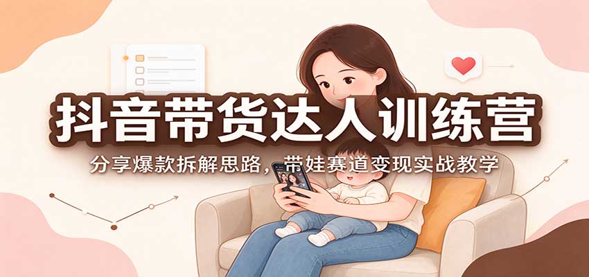 抖音带货达人训练营:分享爆款拆解思路,带娃赛道变现实战教学-源创文化