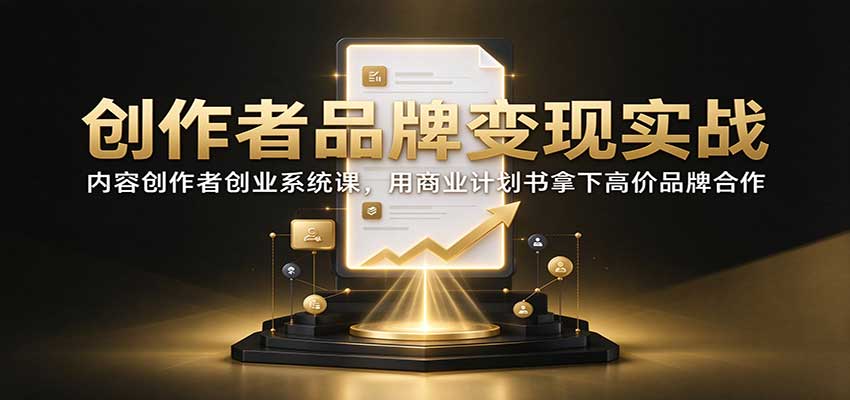 创作者品牌变现实战:内容创作者创业系统课,用商业计划书拿下高价品牌合作-源创文化