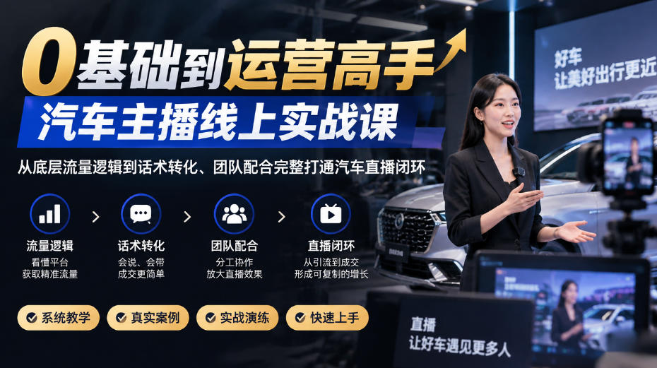 0基础到运营高手，汽车主播线上实战课，从底层流量逻辑到话术转化、团队配合完整打通汽车直播闭环-源创文化