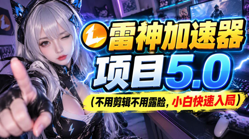 雷神加速器项目(不用剪辑不用露脸，小白快速入局)-源创文化