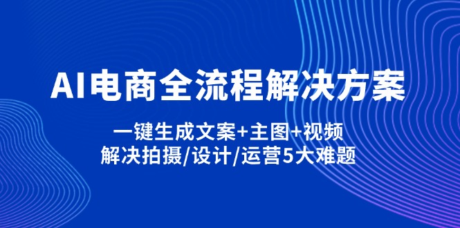 （14200期）AI电商全流程解决方案,一键生成文案+主图+视频,解决拍摄/设计/运营5大难题-源创文化
