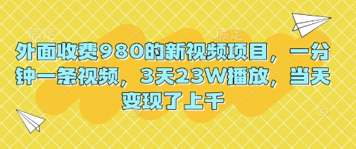 外面收费980的新视频项目，一分钟一条视频，3天23W播放，当天变现了上千-源创文化