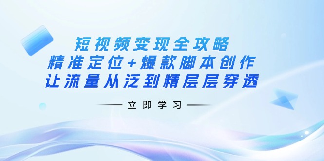 （14159期）短视频变现全攻略：精准定位+爆款脚本创作，让流量从泛到精层层穿透-源创文化