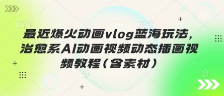 最近爆火动画vlog蓝海玩法，治愈系AI动画视频动态插画视频教程(含素材)-源创文化
