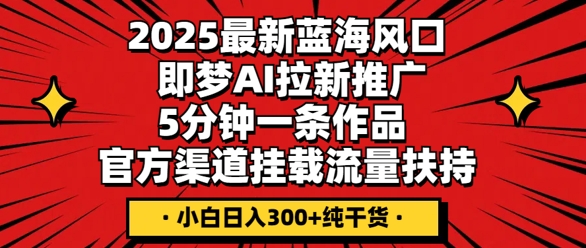 2025最新蓝海风口，即梦AI拉新推广，5分钟一条作品，官方渠道挂载，流量扶持，小白日入3张+纯干货-源创文化