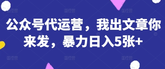 公众号代运营，我出文章你来发，暴力日入5张+【揭秘】-源创文化
