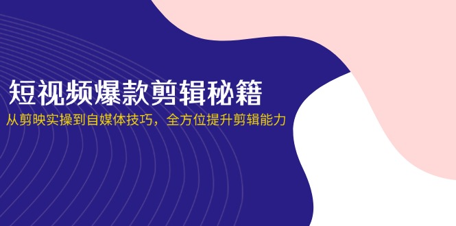 （14244期）短视频爆款剪辑秘籍，从剪映实操到自媒体技巧，全方位提升剪辑能力-源创文化