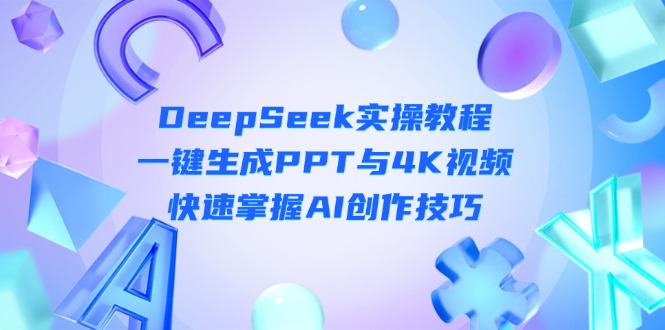（14300期）DeepSeek入门实操教程：一键生成PPT与4K视频，快速掌握AI创作技巧-源创文化