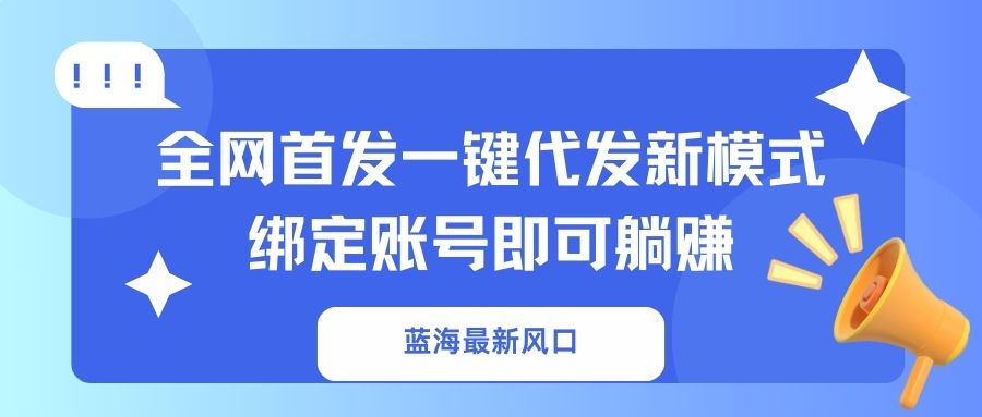 （14183期）蓝海最新风口，全网首发一键代发新模式！绑定账号即可躺赚-源创文化