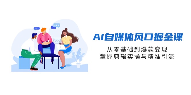 （14329期）AI自媒体风口掘金课，从零基础到爆款变现，掌握剪辑实操与精准引流-源创文化