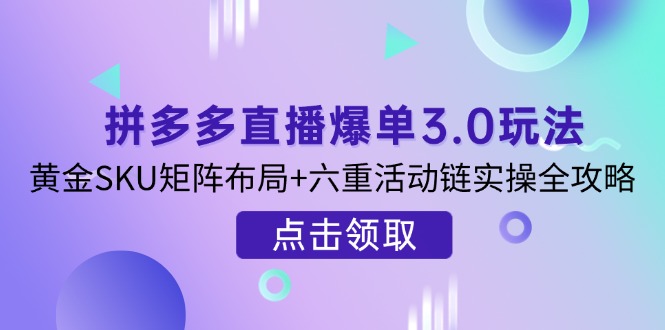 （14192期）拼多多直播爆单3.0玩法解析，黄金SKU矩阵布局+六重活动链实操全攻略-源创文化