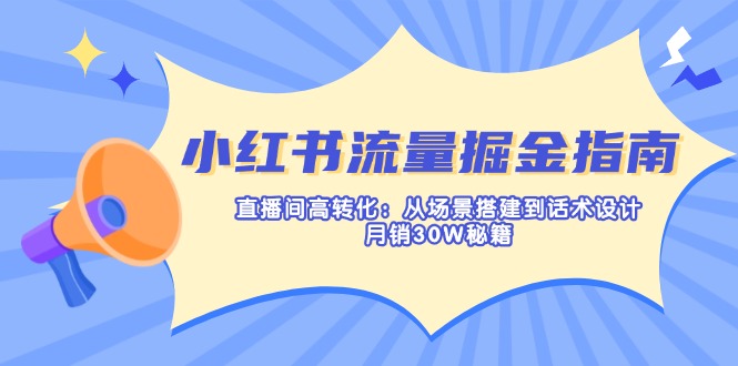 （14174期）小红书流量掘金指南：直播间高转化：从场景搭建到话术设计，月销30W秘籍-源创文化