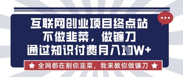 互联网创业尽头-不做韭菜，做镰刀，通过知识付费月入10个【揭秘】-源创文化