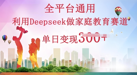 利用Deepseek做家庭教育赛道条条爆款单日变现3张-源创文化