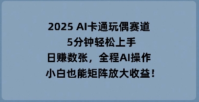 2025 AI卡通玩偶赛道，5分钟轻松上手，日入数张，全程AI操作，小白也能矩阵放大收益-源创文化