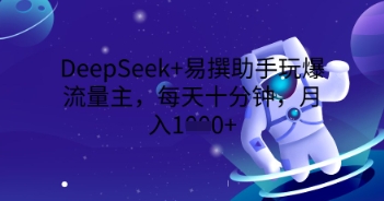 DeepSeek+易撰助手玩爆流量主，每天十分钟，月入1000+-源创文化
