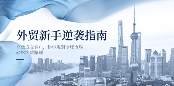 （14201期）外贸新手逆袭指南：高效成交客户，科学规划全球市场，轻松突破瓶颈-源创文化