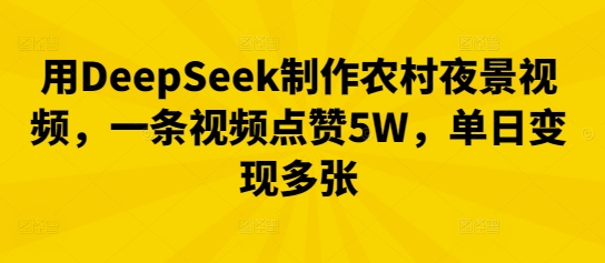 用DeepSeek制作农村夜景视频，一条视频点赞5W，单日变现多张-源创文化