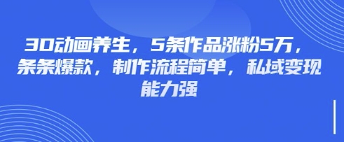 3D动画养生，5条作品涨粉5万，条条爆款，制作流程简单，私域变现能力强-源创文化