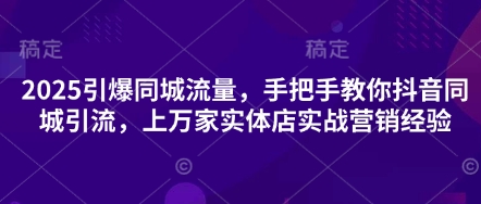 2025引爆同城流量，手把手教你抖音同城引流，上万家实体店实战营销经验-源创文化