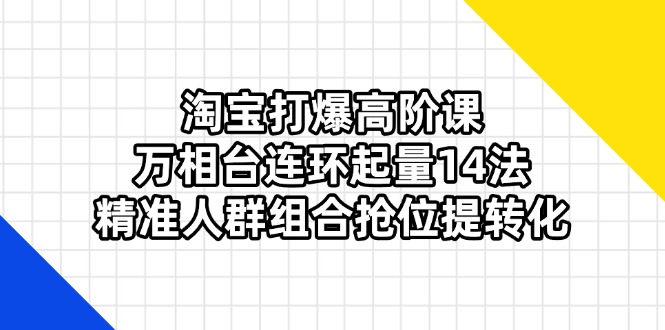 （14298期）淘宝打爆高阶课：万相台连环起量14法，精准人群组合抢位提转化-源创文化
