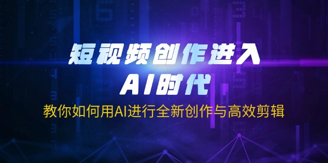 （14145期）短视频创作进入AI时代，教你如何用AI进行全新创作与高效剪辑-源创文化