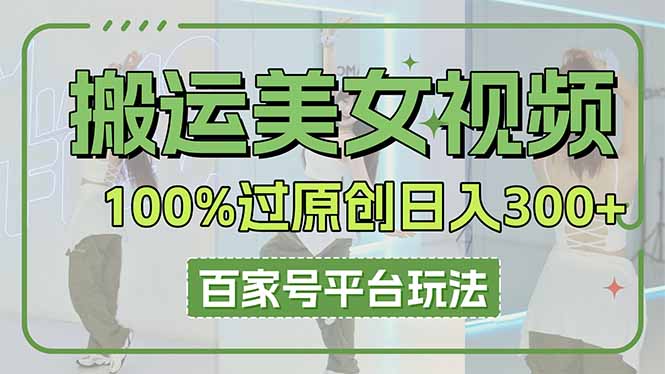 （14207期）搬运美女视频100%过原创大揭秘，百家号平台玩法，轻松日入3000+（可矩阵）-源创文化