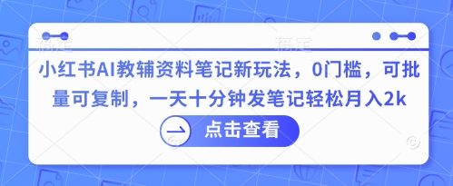 小红书AI教辅资料笔记新玩法，0门槛，可批量可复制，一天十分钟发笔记轻松月入2k-源创文化