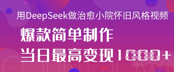 用DeepSeek做治愈小院怀旧风格视频，爆款轻松制作，当日最高变现1k-源创文化