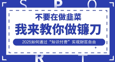 韭菜生涯终结者，我来教你做镰刀，2025如何通过“知识付费”实现财F自由【揭秘】-源创文化