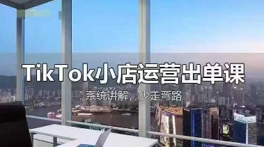 TikTok小店运营出单课，从开店选品、运营出单、发货回款，进行全流程讲解-源创文化
